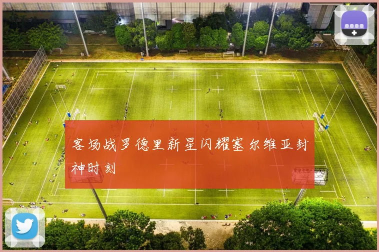 客场战罗德里新星闪耀塞尔维亚封神时刻