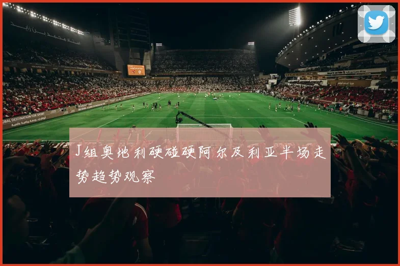 J组奥地利硬碰硬阿尔及利亚半场走势趋势观察