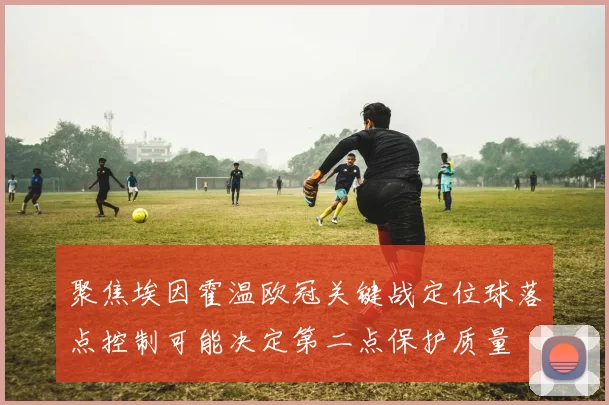 聚焦埃因霍温欧冠关键战定位球落点控制可能决定第二点保护质量