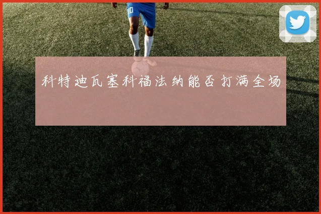 科特迪瓦塞科福法纳能否打满全场