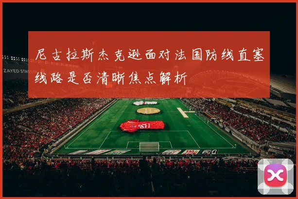尼古拉斯杰克逊面对法国防线直塞线路是否清晰焦点解析