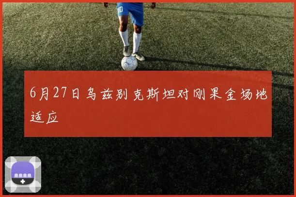 6月27日乌兹别克斯坦对刚果金场地适应