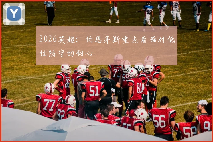 2026英超:伯恩茅斯重点看面对低位防守的耐心