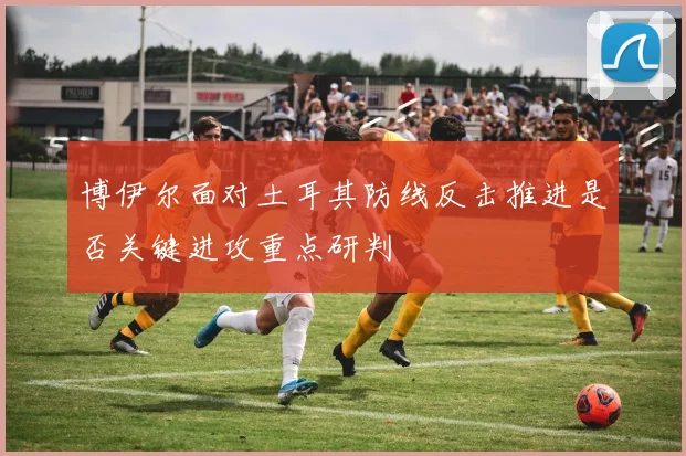 博伊尔面对土耳其防线反击推进是否关键进攻重点研判