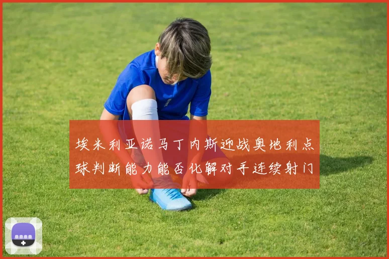 埃米利亚诺马丁内斯迎战奥地利点球判断能力能否化解对手连续射门