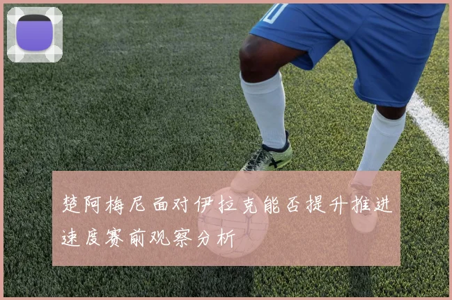 楚阿梅尼面对伊拉克能否提升推进速度赛前观察分析