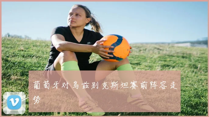 葡萄牙对乌兹别克斯坦赛前阵容走势