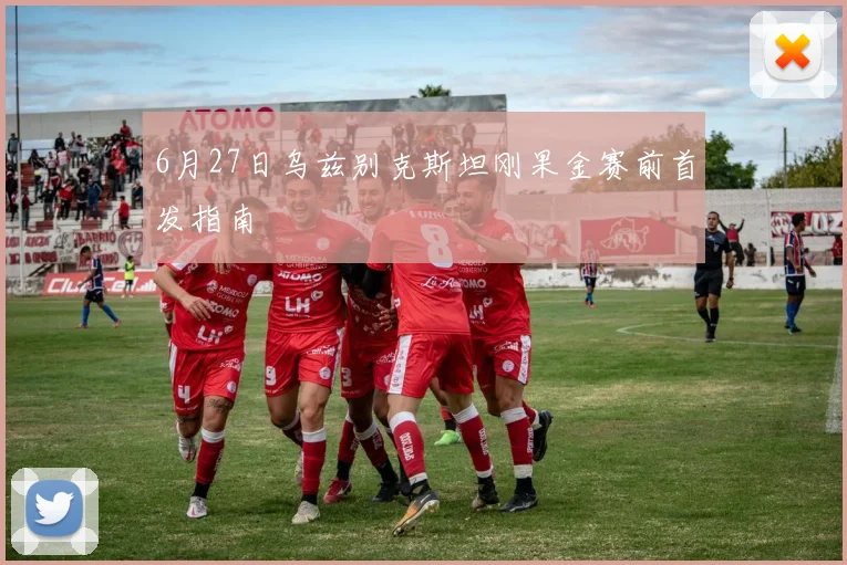 6月27日乌兹别克斯坦刚果金赛前首发指南
