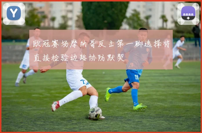 欧冠赛场摩纳哥反击第一脚选择将直接检验边路协防默契