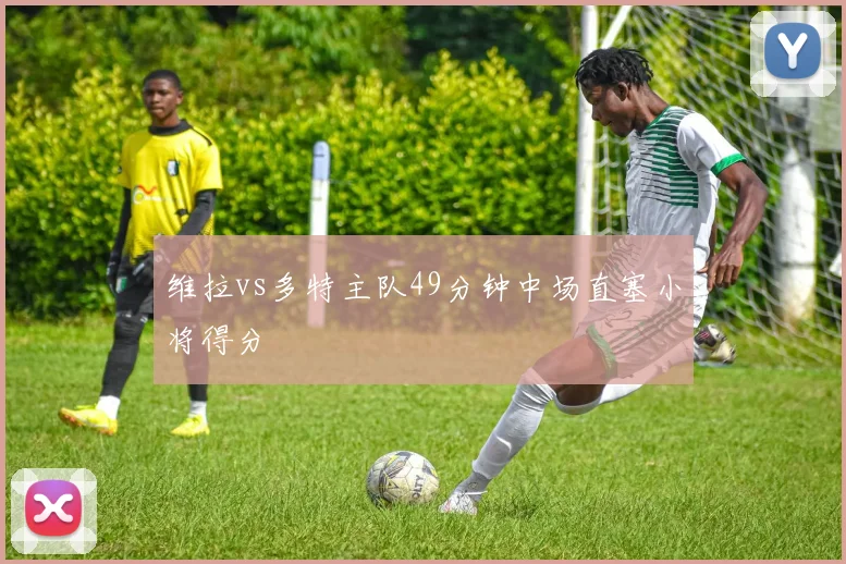维拉vs多特主队49分钟中场直塞小将得分