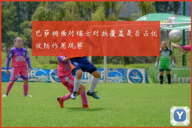 巴萨姆面对瑞士对抗覆盖是否占优攻防作用观察