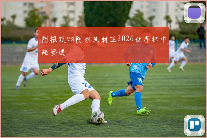 阿根廷vs阿尔及利亚2026世界杯中路渗透