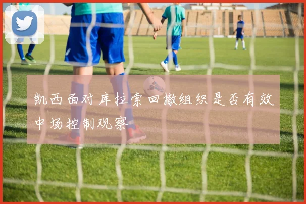 凯西面对库拉索回撤组织是否有效中场控制观察
