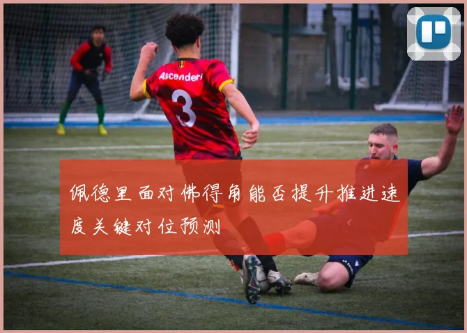 佩德里面对佛得角能否提升推进速度关键对位预测