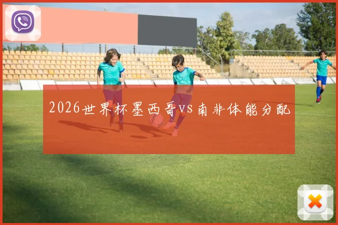 2026世界杯墨西哥vs南非体能分配