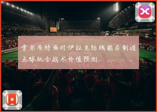 索尔洛特面对伊拉克防线能否制造点球机会战术价值预测