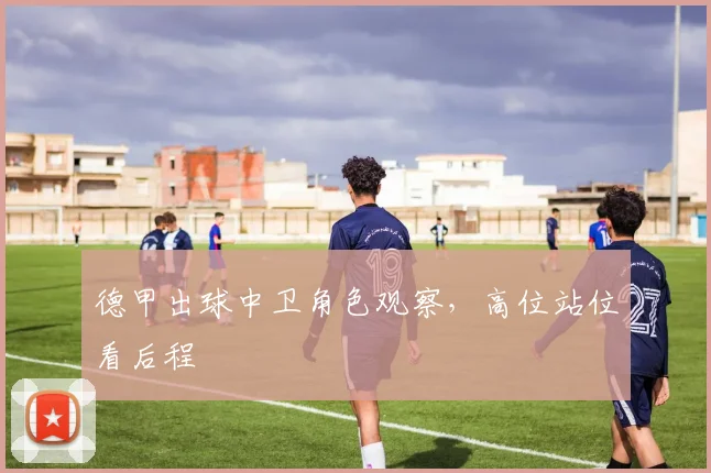 德甲出球中卫角色观察，高位站位看后程