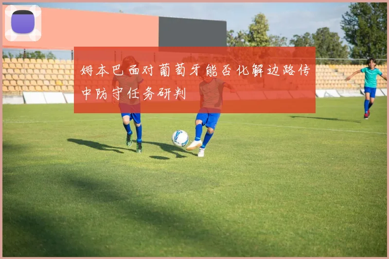 姆本巴面对葡萄牙能否化解边路传中防守任务研判