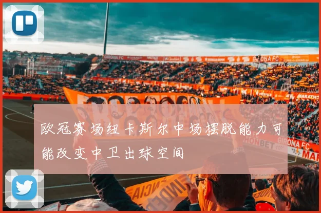 欧冠赛场纽卡斯尔中场摆脱能力可能改变中卫出球空间