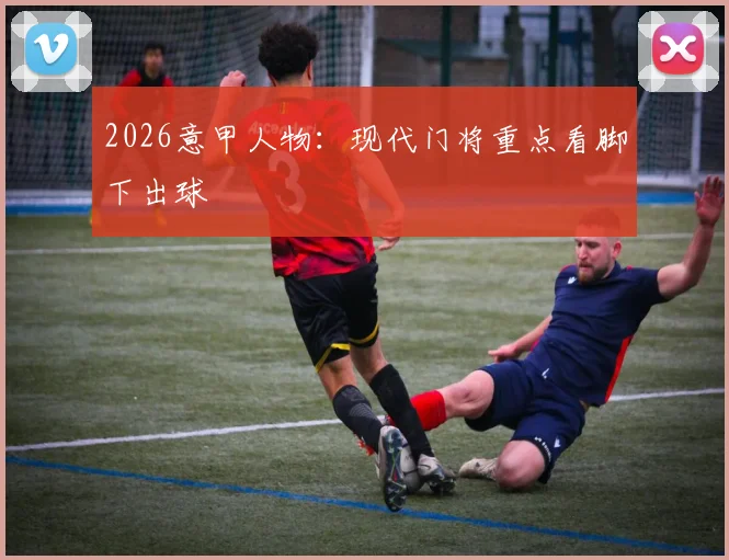 2026意甲人物：现代门将重点看脚下出球