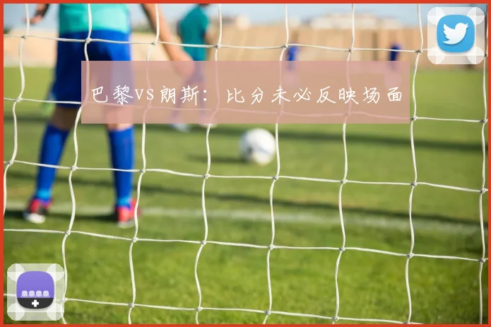 巴黎vs朗斯：比分未必反映场面