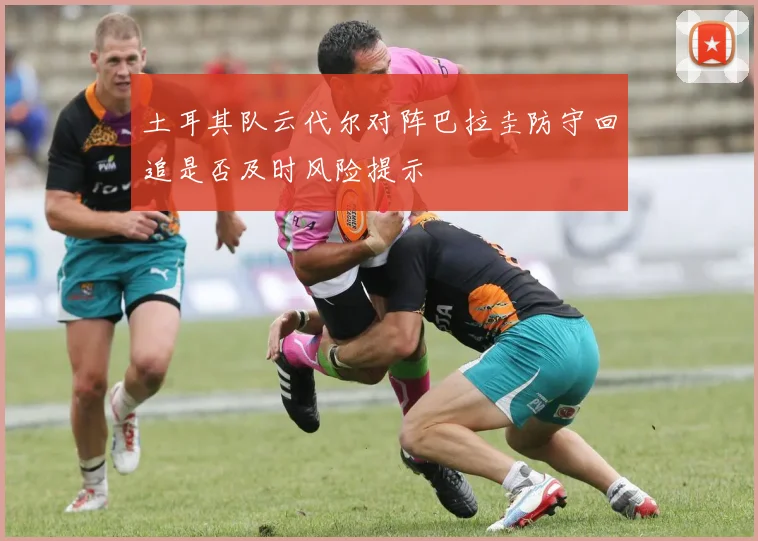 土耳其队云代尔对阵巴拉圭防守回追是否及时风险提示