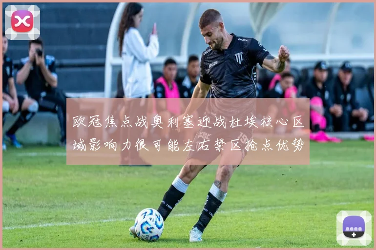 欧冠焦点战奥利塞迎战杜埃核心区域影响力很可能左右禁区抢点优势