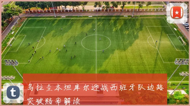 乌拉圭本坦库尔迎战西班牙队边路突破赔率解读