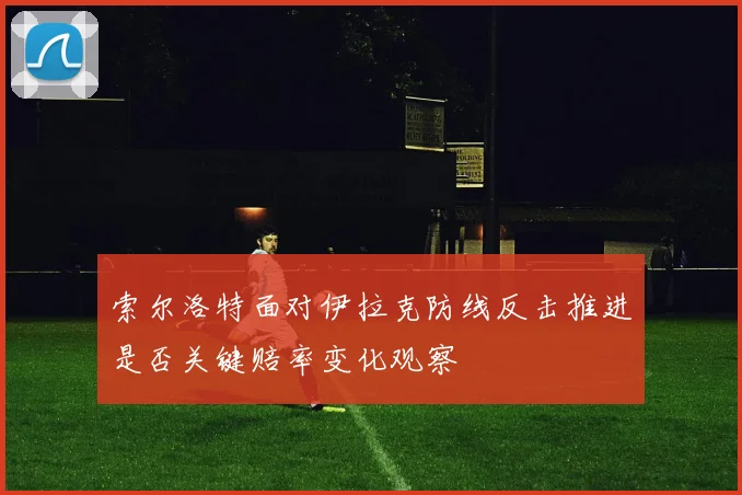 索尔洛特面对伊拉克防线反击推进是否关键赔率变化观察