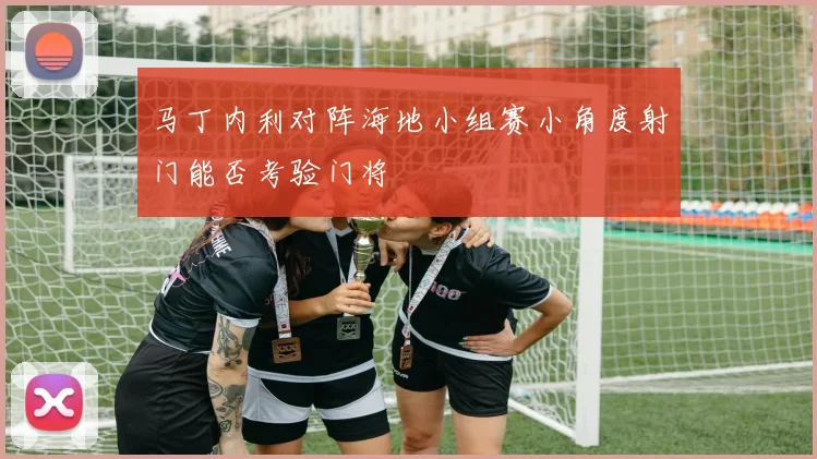 马丁内利对阵海地小组赛小角度射门能否考验门将