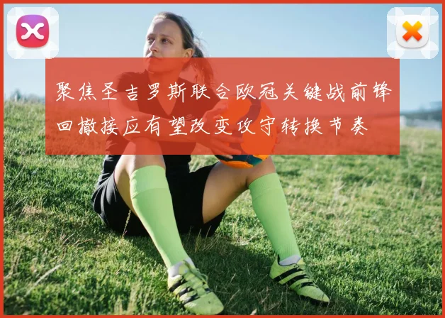 聚焦圣吉罗斯联合欧冠关键战前锋回撤接应有望改变攻守转换节奏