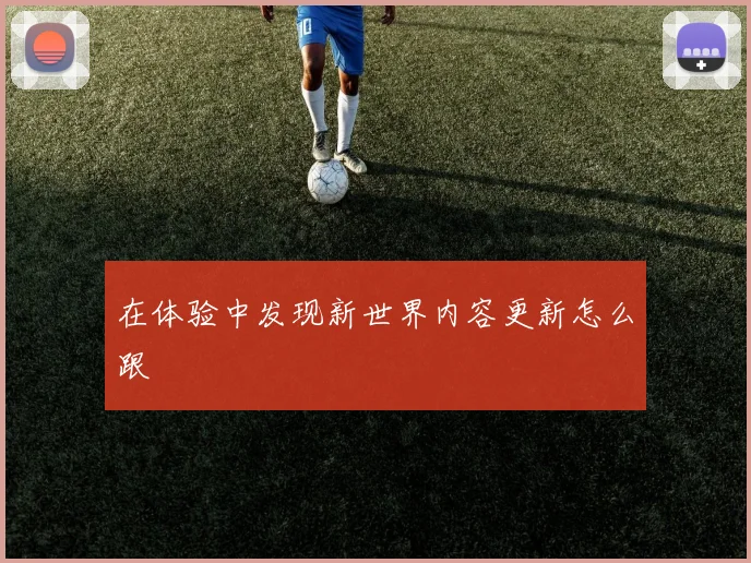 在体验中发现新世界内容更新怎么跟