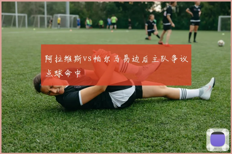 阿拉维斯vs帕尔马易边后主队争议点球命中