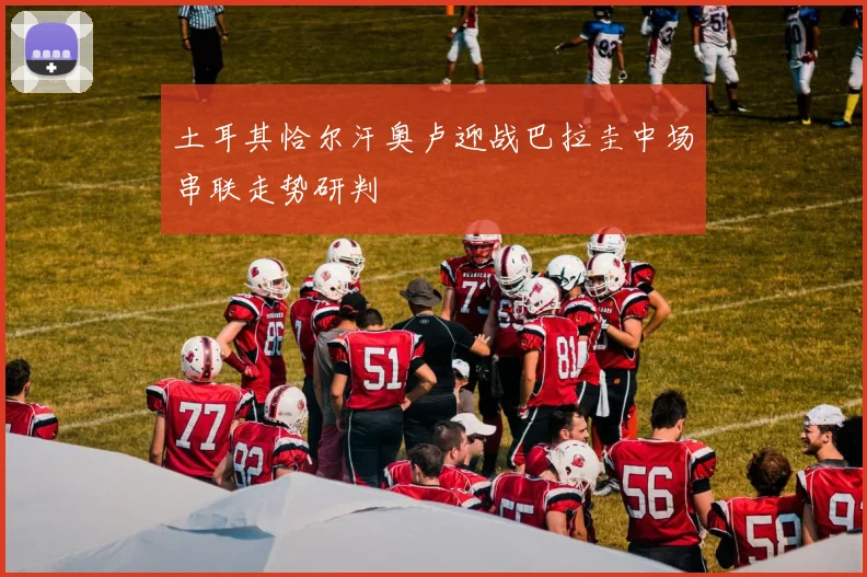 土耳其恰尔汗奥卢迎战巴拉圭中场串联走势研判