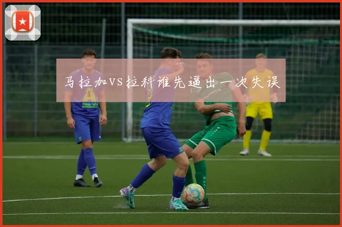 马拉加vs拉科谁先逼出一次失误
