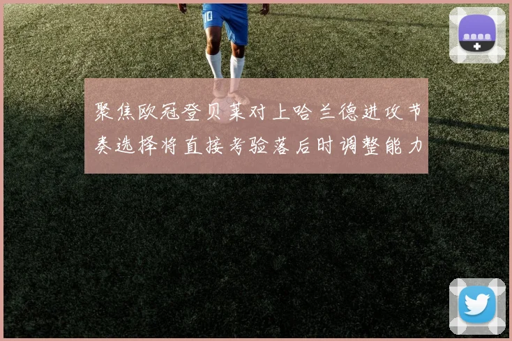 聚焦欧冠登贝莱对上哈兰德进攻节奏选择将直接考验落后时调整能力