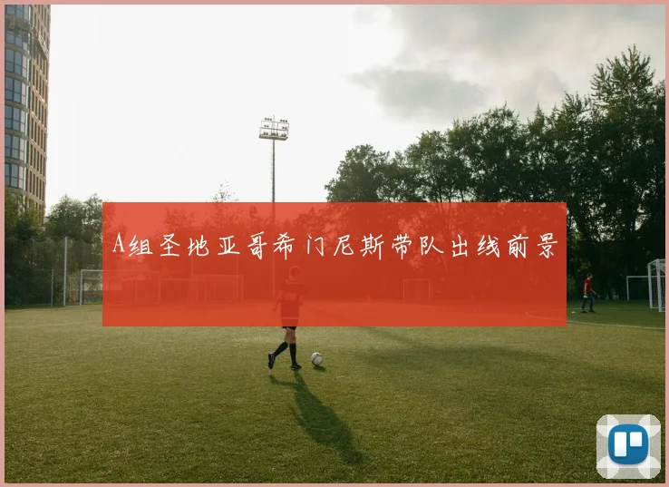 A组圣地亚哥希门尼斯带队出线前景