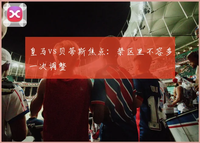 皇马vs贝蒂斯焦点：禁区里不容多一次调整