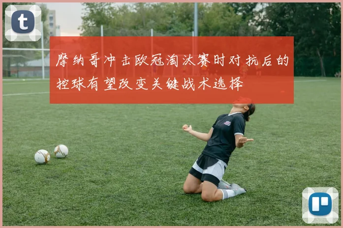 摩纳哥冲击欧冠淘汰赛时对抗后的控球有望改变关键战术选择