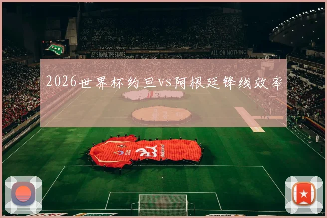 2026世界杯约旦vs阿根廷锋线效率